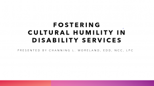 title slide Fostering Cultural Humility in Disability Services, presented by Channing Moreland, EDD, NCC, LPC