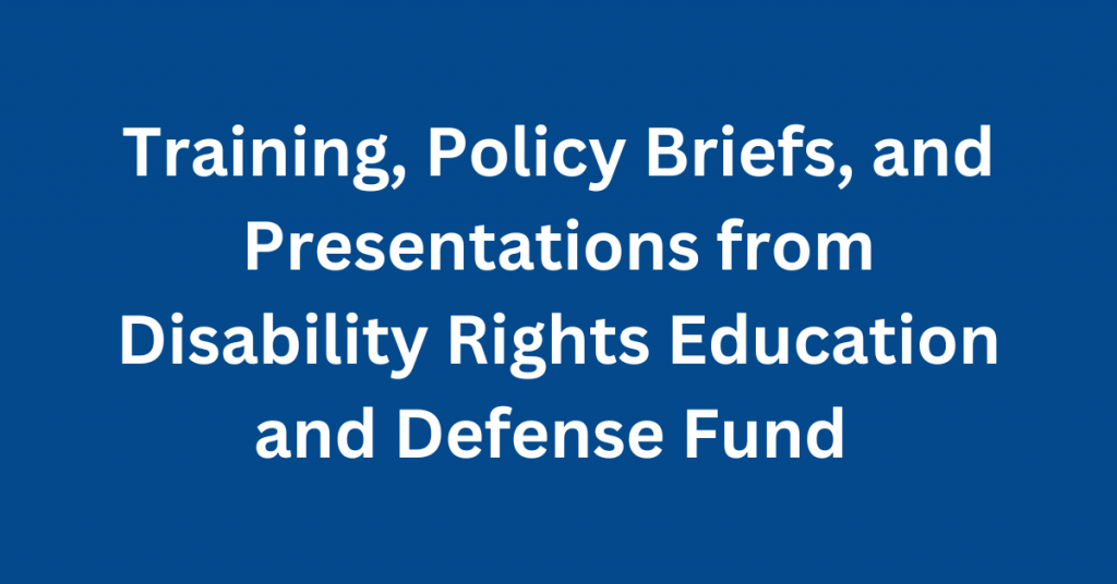 White text over dark blue background reads Training, Policy Briefs, and Presentations from Disability Rights Education and Defense Fund.